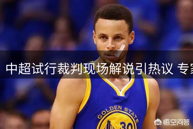 中超试行裁判现场解说引热议 专家称将提升执法专业性