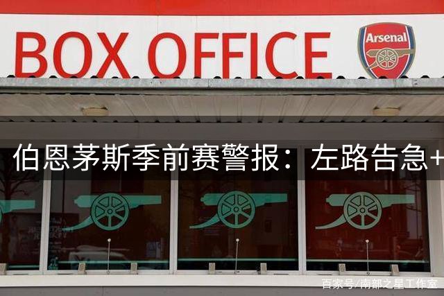 伯恩茅斯季前赛警报：左路告急+伤员扎堆 新星崛起打乱部署