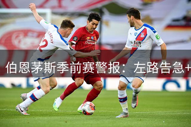 伯恩茅斯季前赛警报：左路告急+伤员扎堆 新星崛起打乱部署