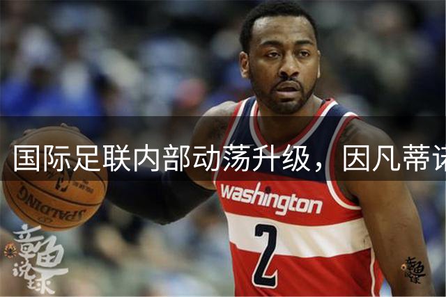 国际足联内部动荡升级，因凡蒂诺面临信任危机