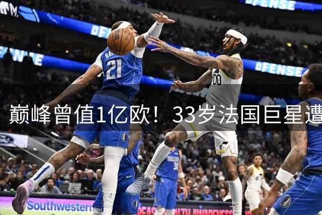 巅峰曾值1亿欧！33岁法国巨星遭解约 1年仅踢115分钟+训练又受伤