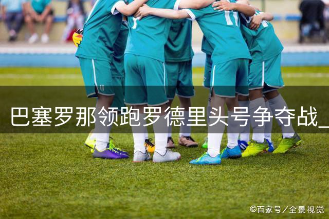 巴塞罗那领跑罗德里头号争夺战 皇马或提前出局