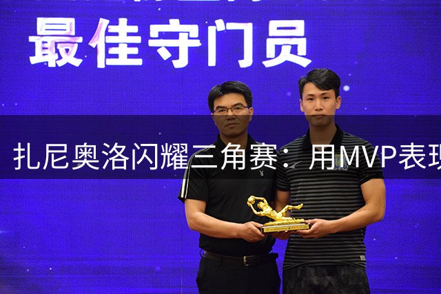 扎尼奥洛闪耀三角赛：用MVP表现诠释回归决心 期待国家队召唤
