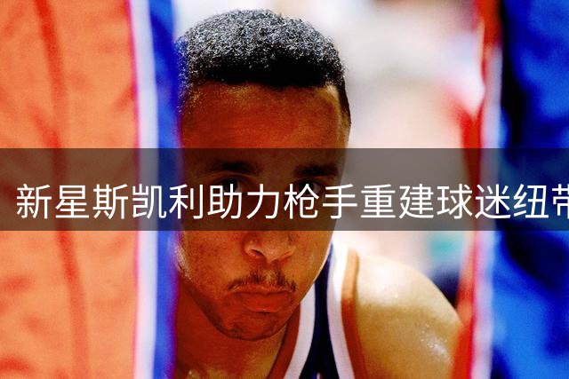 新星斯凯利助力枪手重建球迷纽带