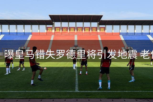 曝皇马错失罗德里将引发地震 老佛爷需直面三大拷问