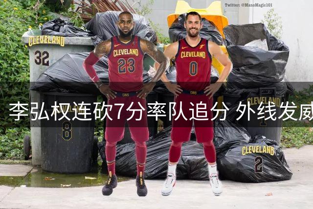 李弘权连砍7分率队追分 外线发威助球队缩小差距