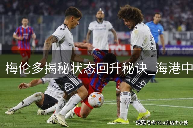 梅伦多揭秘状态回升秘诀 海港中场铁三角掌控申城德比