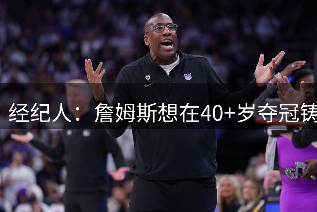经纪人：詹姆斯想在40+岁夺冠铸造传奇 这是乔丹未能做到之事