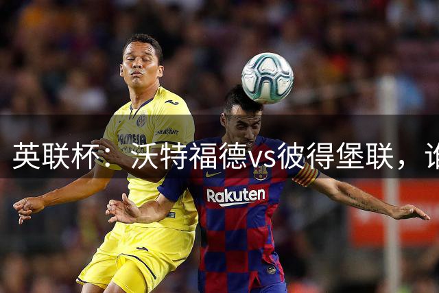 英联杯：沃特福德vs彼得堡联，谁能拿到晋级资格？