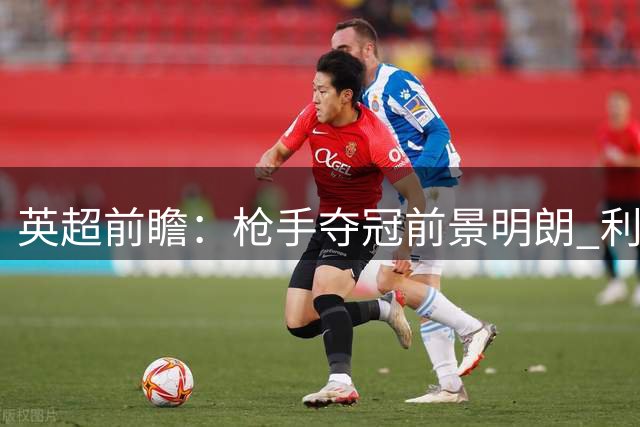 英超前瞻：枪手夺冠前景明朗 利物浦恐难撼动