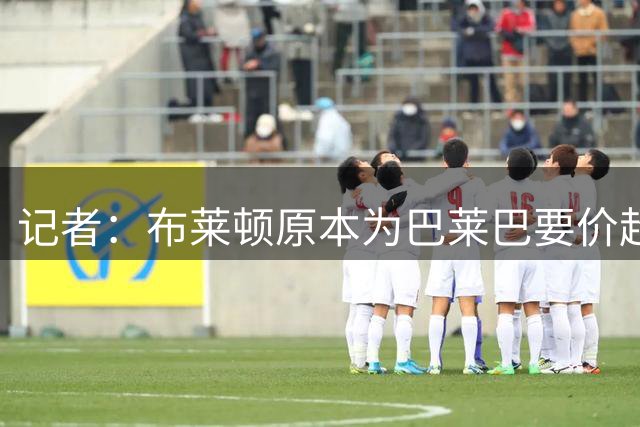 记者：布莱顿原本为巴莱巴要价超过凯塞多，曼联认为签下他很划算