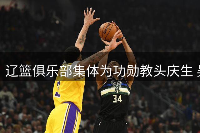 辽篮俱乐部集体为功勋教头庆生 吴乃群56岁生日获全队祝福