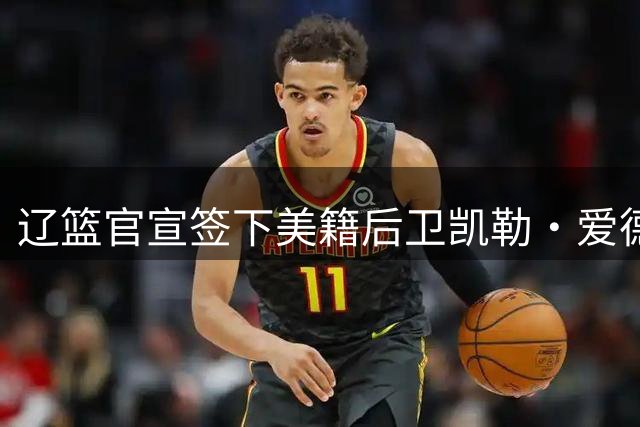 辽篮官宣签下美籍后卫凯勒·爱德华兹