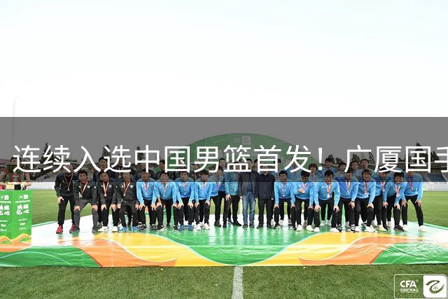 连续入选中国男篮首发！广厦国手前锋合同到期未获顶薪续约引热议