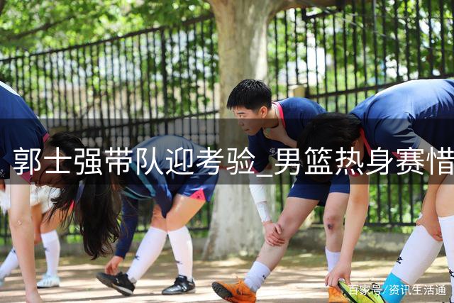 郭士强带队迎考验 男篮热身赛惜败新西兰