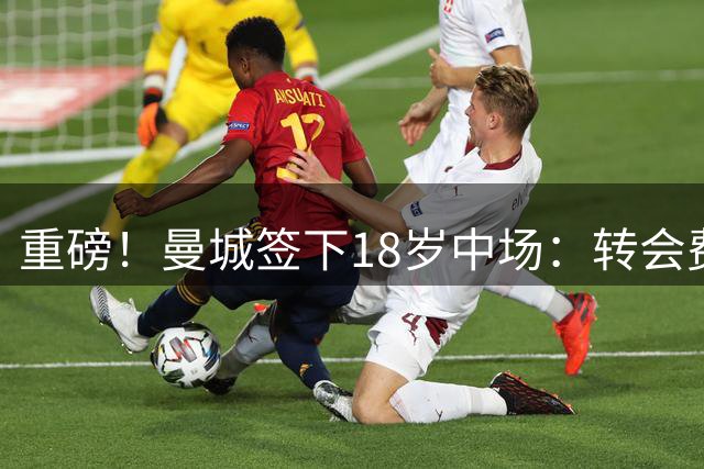 重磅！曼城签下18岁中场：转会费1亿欧 球员身价8000万欧 夏窗第6人