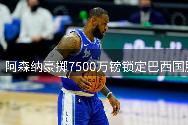 阿森纳豪掷7500万镑锁定巴西国脚 吉马良斯将成枪手新核