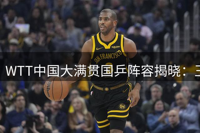 WTT中国大满贯国乒阵容揭晓：王楚钦孙颖莎领衔，梁靖崑回归