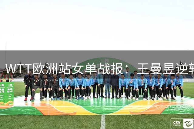 WTT欧洲站女单战报：王曼昱逆转晋级 王艺迪横扫进四强