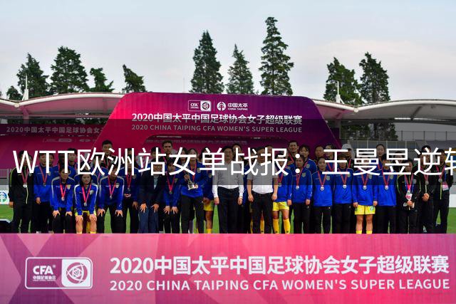 WTT欧洲站女单战报：王曼昱逆转晋级 王艺迪横扫进四强